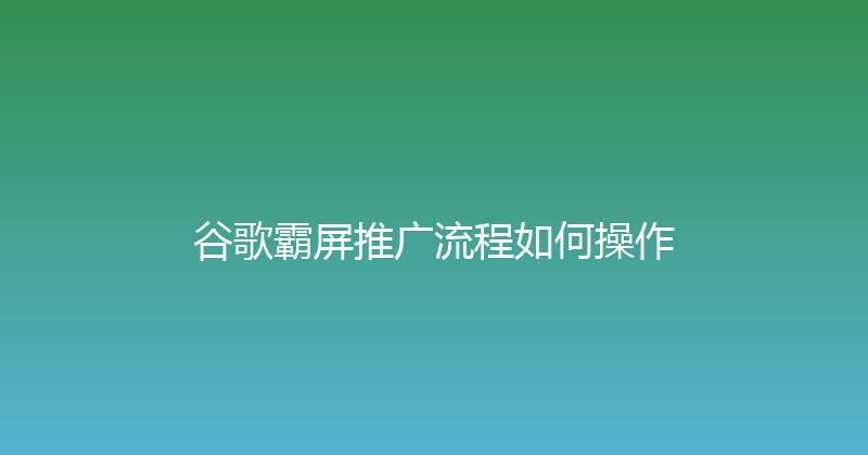 谷歌霸屏推广流程如何操作 封面图